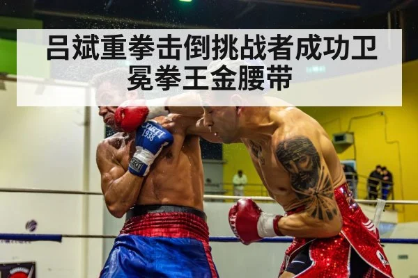 吕斌重拳击倒挑战者成功卫冕拳王金腰带