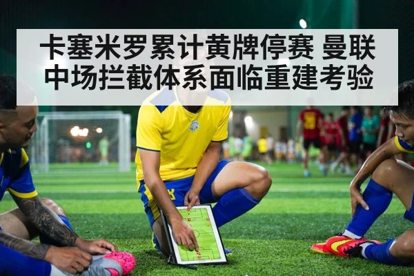 卡塞米罗累计黄牌停赛 曼联中场拦截体系面临重建考验