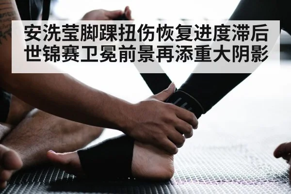 安洗莹脚踝扭伤恢复进度滞后 世锦赛卫冕前景再添重大阴影