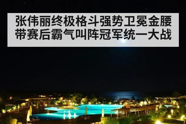 张伟丽终极格斗强势卫冕金腰带赛后霸气叫阵冠军统一大战