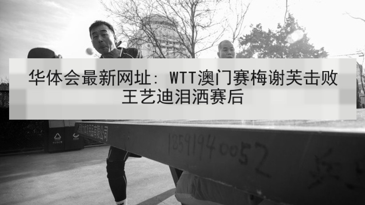 华体会最新网址: WTT澳门赛梅谢芙击败王艺迪泪洒赛后